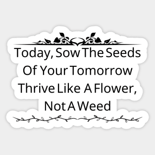 Today, Sow The Seeds Of Your Tomorrow: Thrive Like A Flower, Not A Weed Sticker